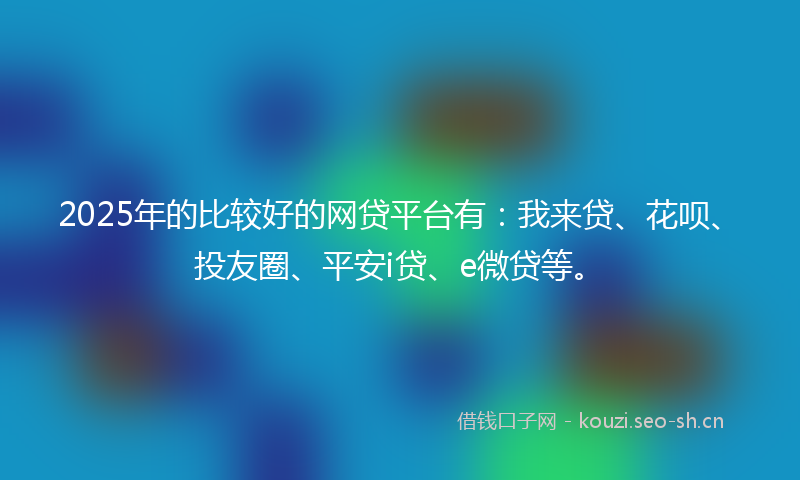 2025年的比较好的网贷平台有：我来贷、花呗、投友圈、平安i贷、e微贷等。