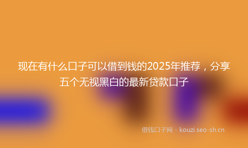 现在有什么口子可以借到钱的2025年推荐，分享五个无视黑白的最新贷款口子