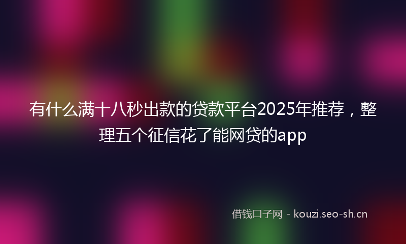 有什么满十八秒出款的贷款平台2025年推荐，整理五个征信花了能网贷的app