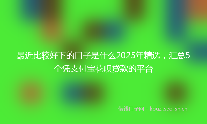 最近比较好下的口子是什么2025年精选，汇总5个凭支付宝花呗贷款的平台