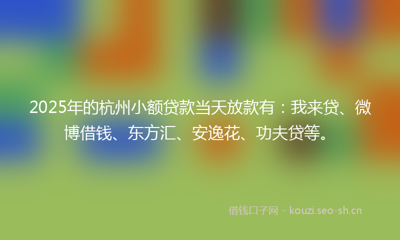 2025年的杭州小额贷款当天放款有：我来贷、微博借钱、东方汇、安逸花、功夫贷等。