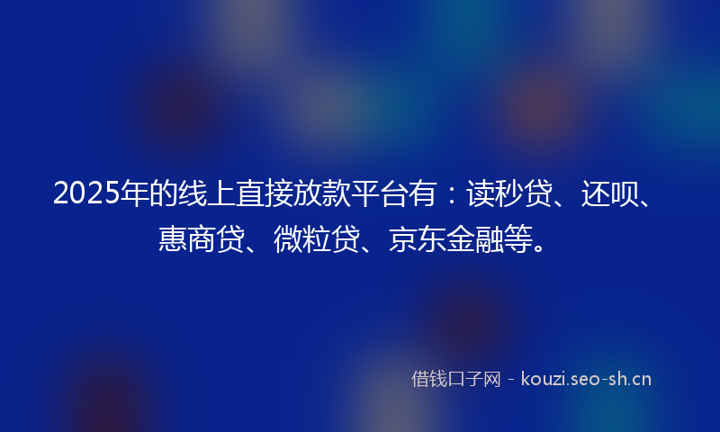 2025年的线上直接放款平台有：读秒贷、还呗、惠商贷、微粒贷、京东金融等。