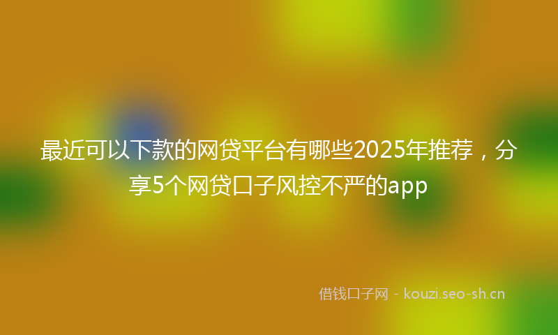 最近可以下款的网贷平台有哪些2025年推荐，分享5个网贷口子风控不严的app