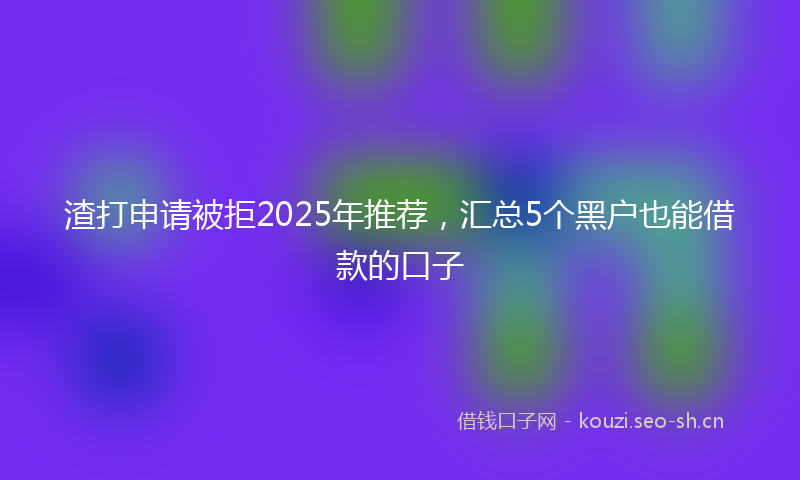 渣打申请被拒2025年推荐，汇总5个黑户也能借款的口子