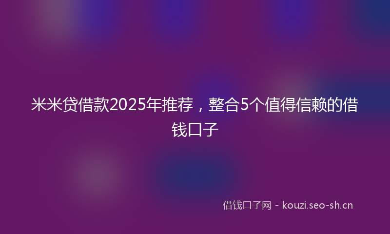 米米贷借款2025年推荐，整合5个值得信赖的借钱口子
