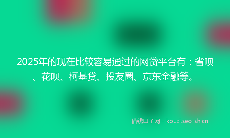 2025年的现在比较容易通过的网贷平台有:省呗、花呗、柯基贷、投友圈、京东金融等。