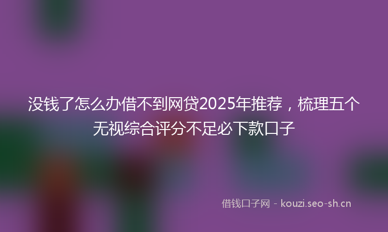 没钱了怎么办借不到网贷2025年推荐，梳理五个无视综合评分不足必下款口子