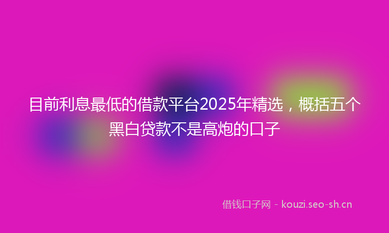 目前利息最低的借款平台2025年精选，概括五个黑白贷款不是高炮的口子
