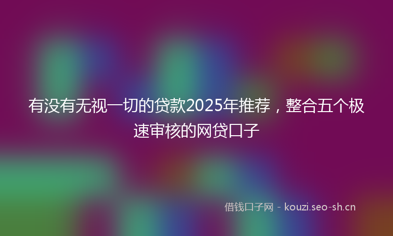 有没有无视一切的贷款2025年推荐，整合五个极速审核的网贷口子
