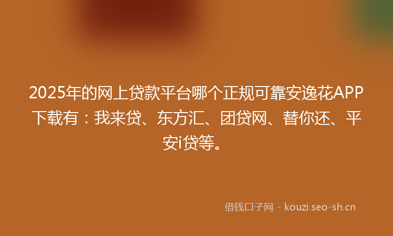 2025年的网上贷款平台哪个正规可靠安逸花APP下载有：我来贷、东方汇、团贷网、替你还、平安i贷等。