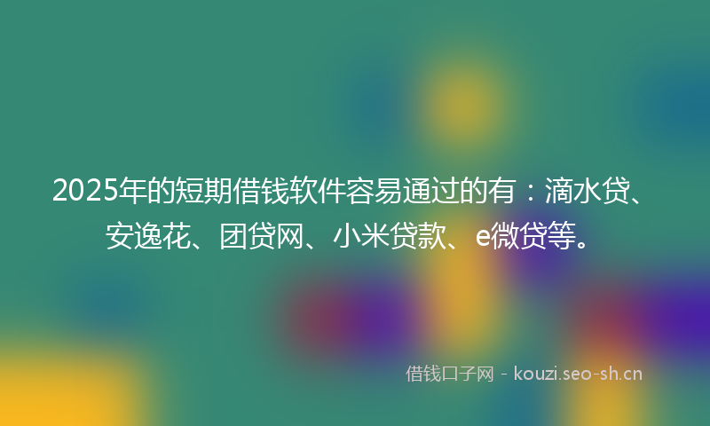 2025年的短期借钱软件容易通过的有：滴水贷、安逸花、团贷网、小米贷款、e微贷等。