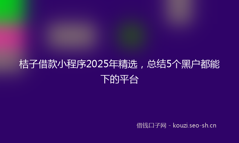 桔子借款小程序2025年精选，总结5个黑户都能下的平台