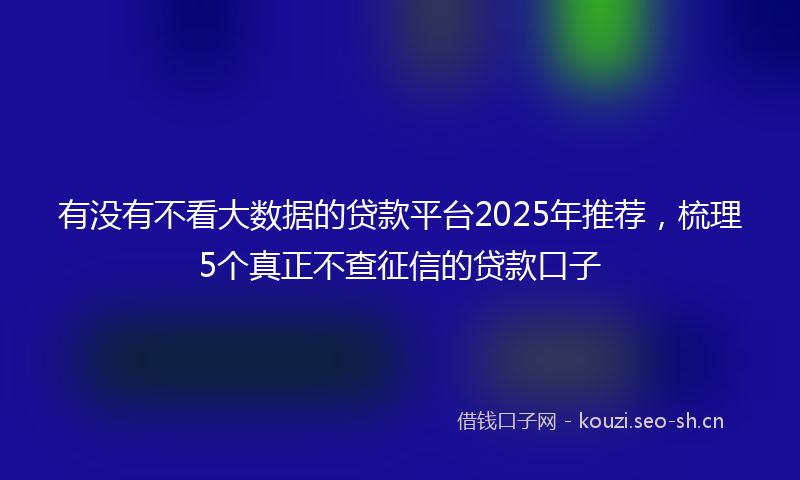 有没有不看大数据的贷款平台2025年推荐，梳理5个真正不查征信的贷款口子