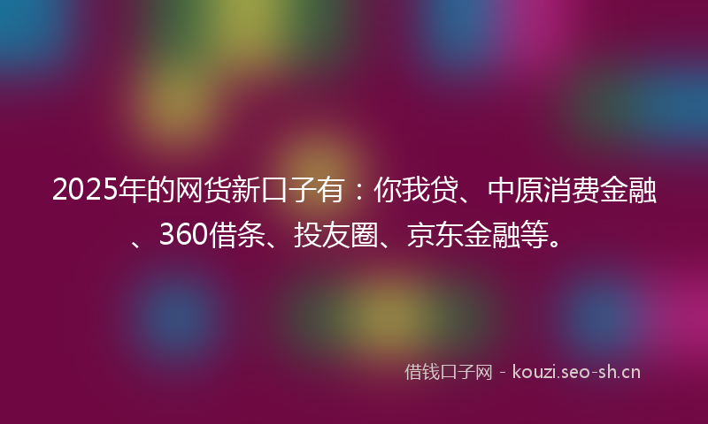2025年的网货新口子有：你我贷、中原消费金融、360借条、投友圈、京东金融等。