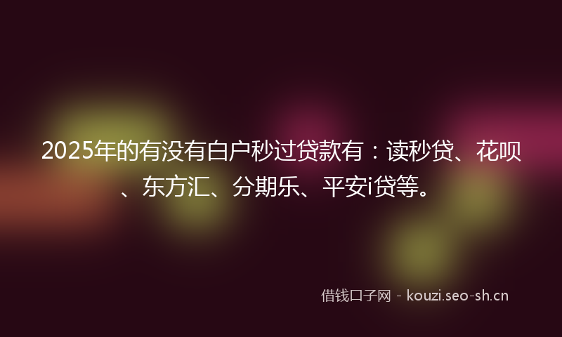2025年的有没有白户秒过贷款有：读秒贷、花呗、东方汇、分期乐、平安i贷等。
