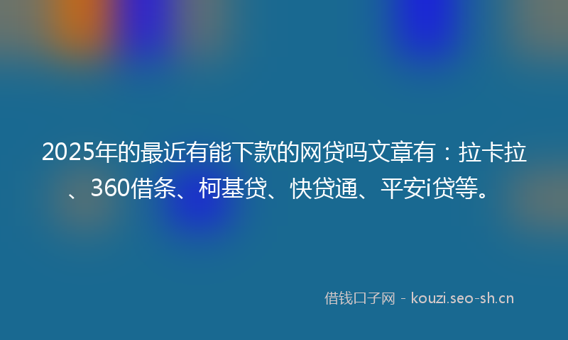 2025年的最近有能下款的网贷吗文章有:拉卡拉、360借条、柯基贷、快贷通、平安i贷等。