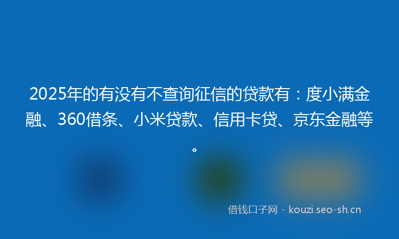 2025年的有没有不查询征信的贷款有：度小满金融、360借条、小米贷款、信用卡贷、京东金融等。