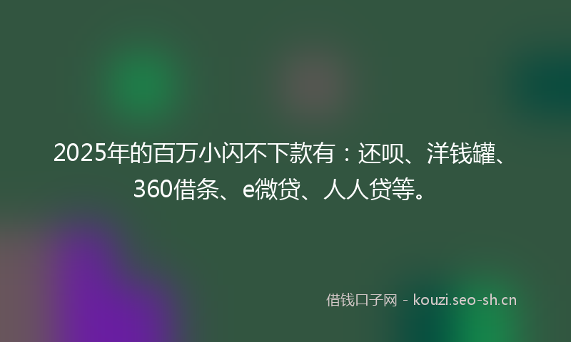 2025年的百万小闪不下款有：还呗、洋钱罐、360借条、e微贷、人人贷等。