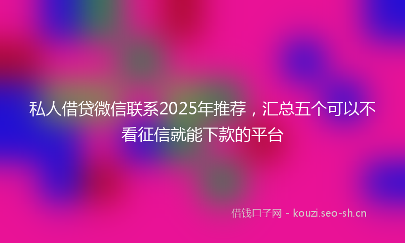 私人借贷微信联系2025年推荐，汇总五个可以不看征信就能下款的平台