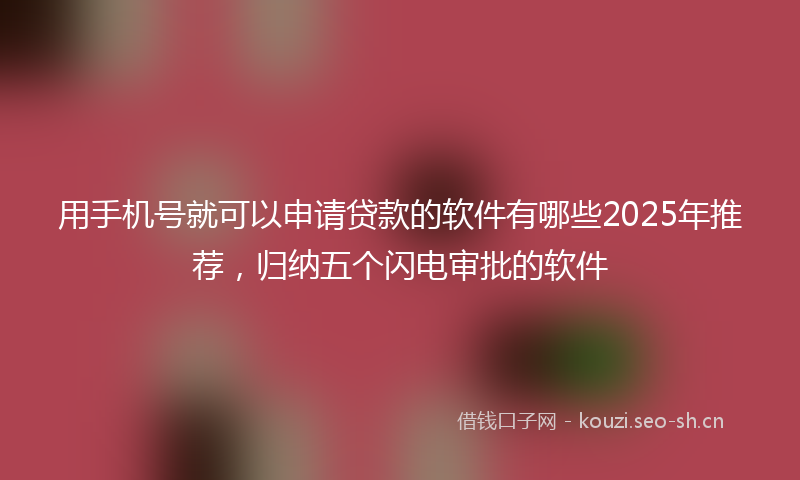 用手机号就可以申请贷款的软件有哪些2025年推荐，归纳五个闪电审批的软件