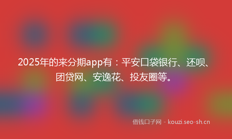 2025年的来分期app有：平安口袋银行、还呗、团贷网、安逸花、投友圈等。