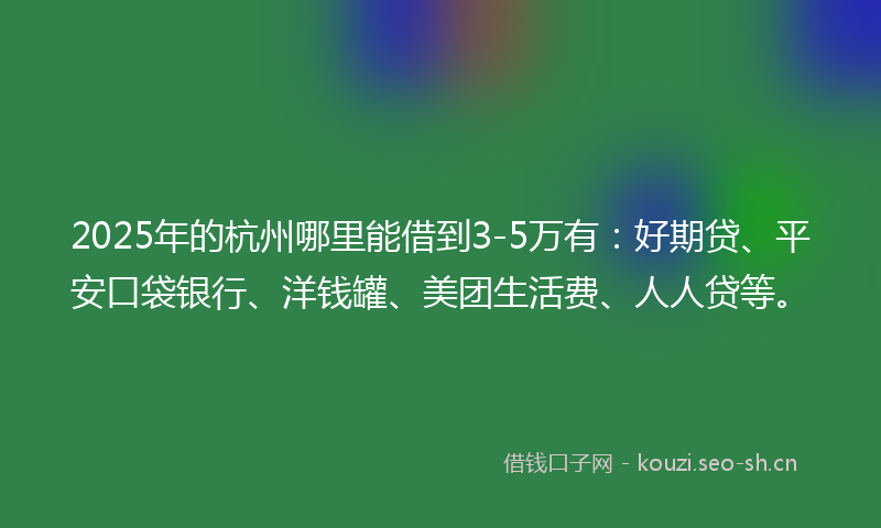 2025年的杭州哪里能借到3-5万有:好期贷、平安口袋银行、洋钱罐、美团生活费、人人贷等。