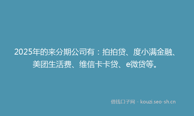 2025年的来分期公司有：拍拍贷、度小满金融、美团生活费、维信卡卡贷、e微贷等。