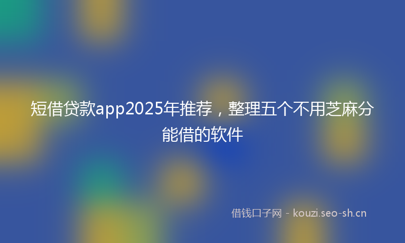 短借贷款app2025年推荐，整理五个不用芝麻分能借的软件