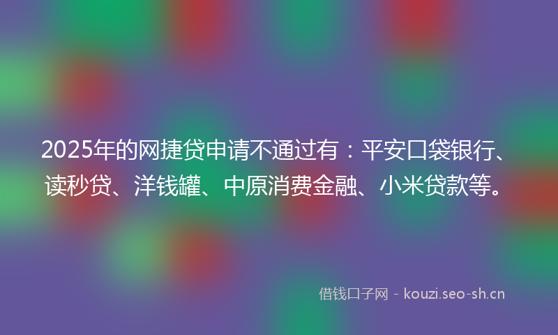 2025年的网捷贷申请不通过有：平安口袋银行、读秒贷、洋钱罐、中原消费金融、小米贷款等。