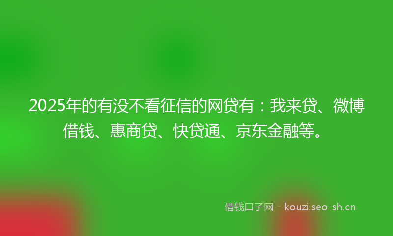 2025年的有没不看征信的网贷有：我来贷、微博借钱、惠商贷、快贷通、京东金融等。