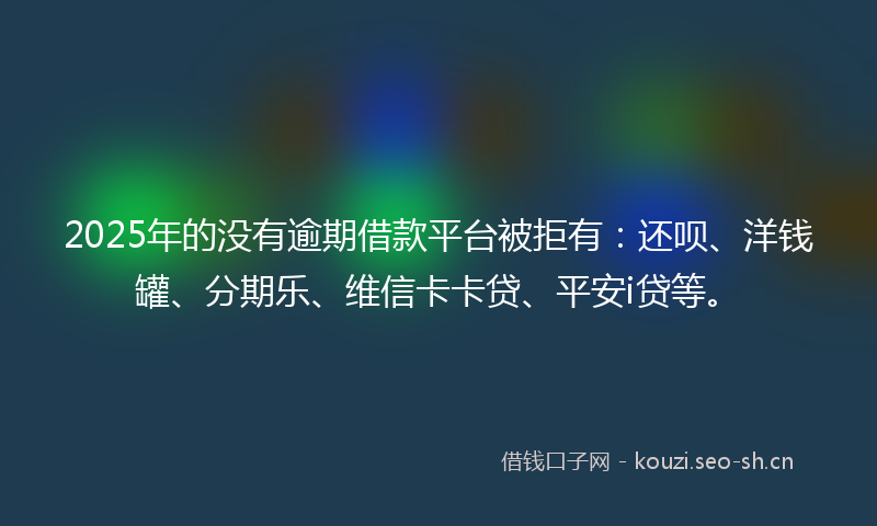 2025年的没有逾期借款平台被拒有：还呗、洋钱罐、分期乐、维信卡卡贷、平安i贷等。