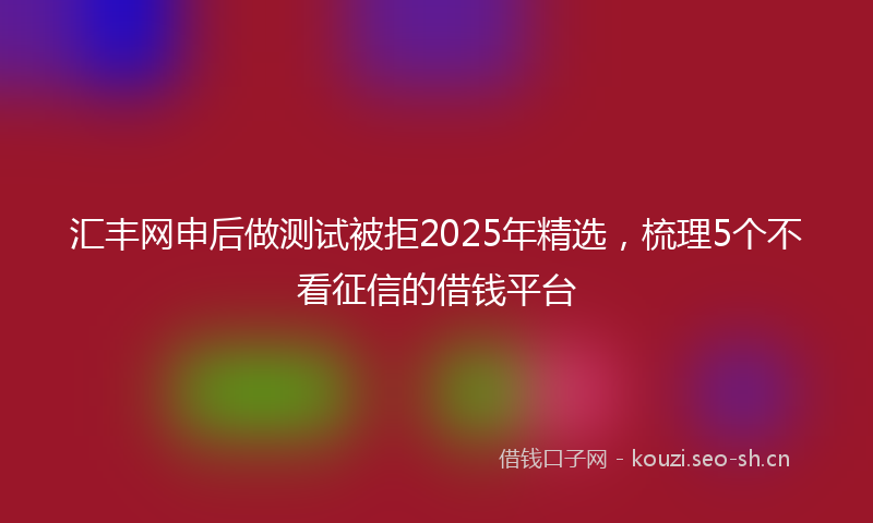 汇丰网申后做测试被拒2025年精选，梳理5个不看征信的借钱平台
