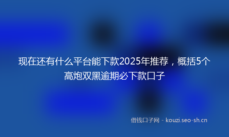 现在还有什么平台能下款2025年推荐，概括5个高炮双黑逾期必下款口子