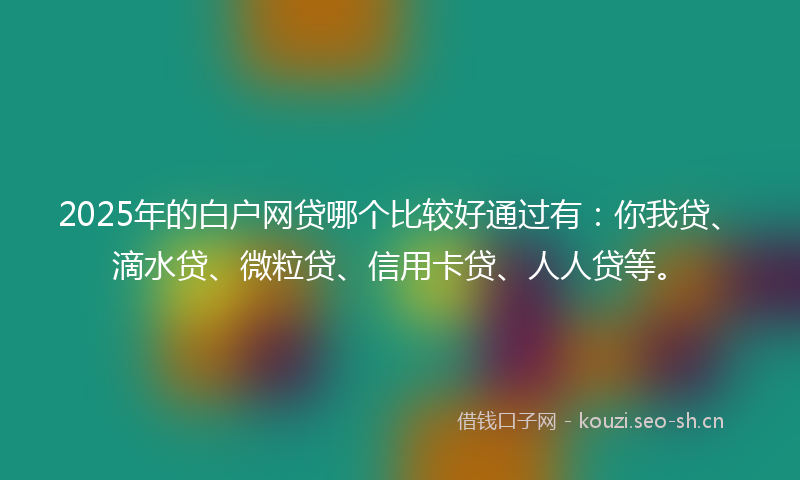 2025年的白户网贷哪个比较好通过有：你我贷、滴水贷、微粒贷、信用卡贷、人人贷等。