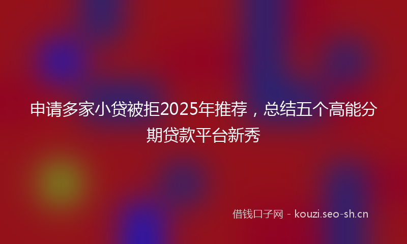 申请多家小贷被拒2025年推荐，总结五个高能分期贷款平台新秀