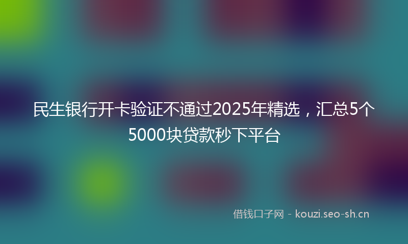 民生银行开卡验证不通过2025年精选，汇总5个5000块贷款秒下平台