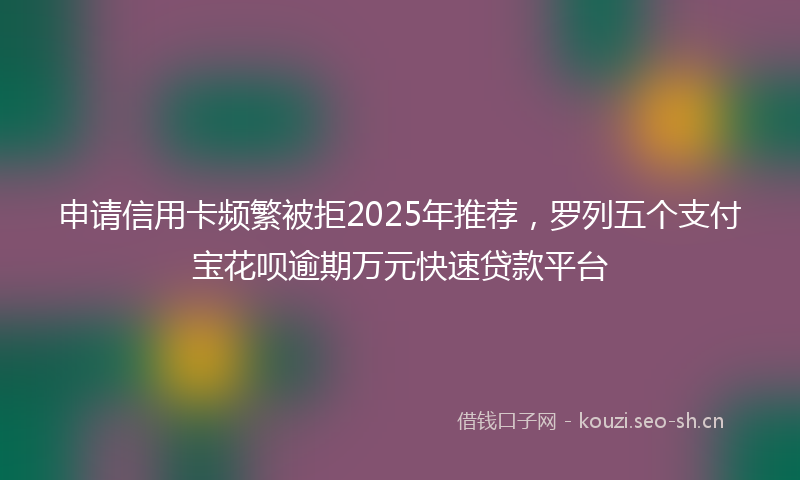 申请信用卡频繁被拒2025年推荐，罗列五个支付宝花呗逾期万元快速贷款平台