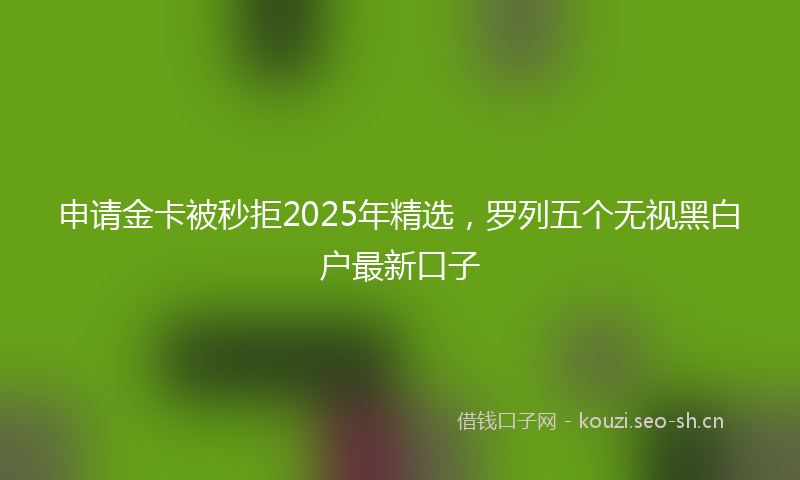 申请金卡被秒拒2025年精选，罗列五个无视黑白户最新口子