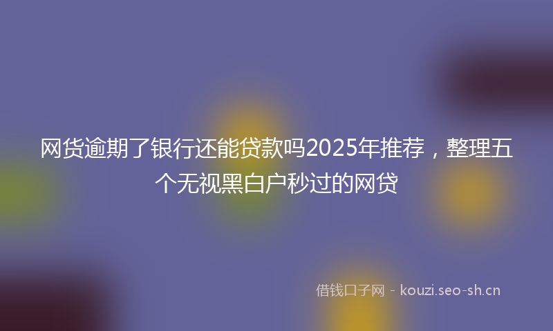 网货逾期了银行还能贷款吗2025年推荐，整理五个无视黑白户秒过的网贷