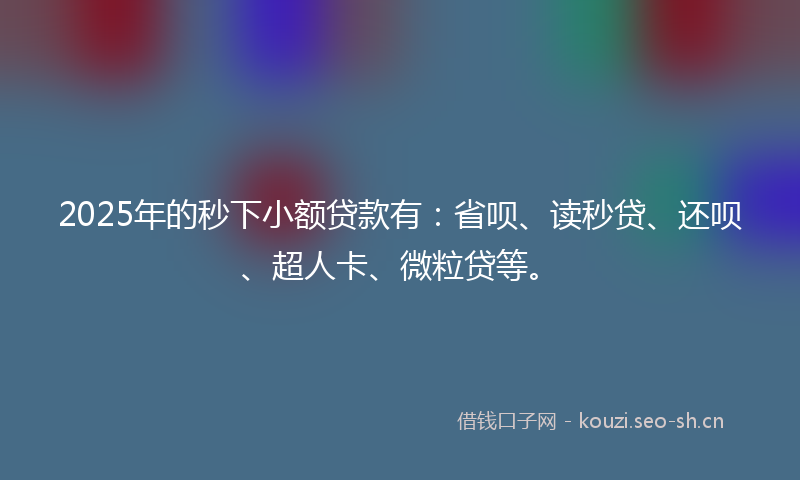 2025年的秒下小额贷款有：省呗、读秒贷、还呗、超人卡、微粒贷等。