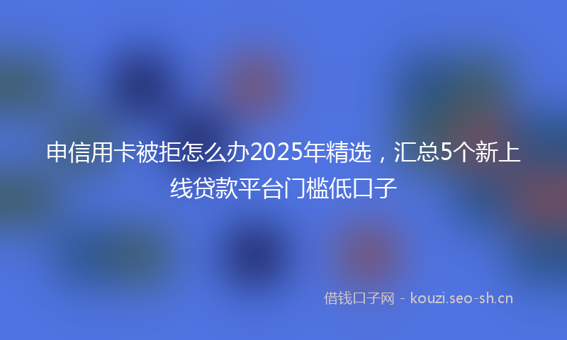 申信用卡被拒怎么办2025年精选，汇总5个新上线贷款平台门槛低口子