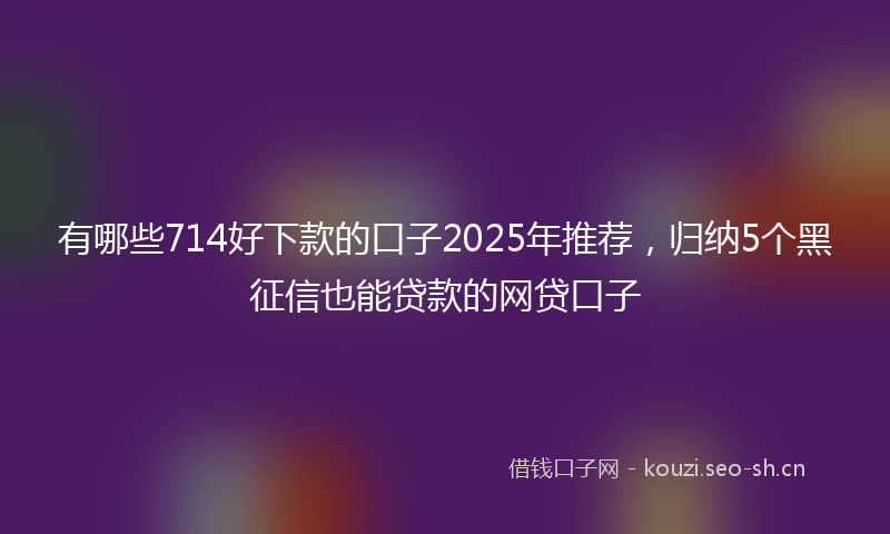 有哪些714好下款的口子2025年推荐，归纳5个黑征信也能贷款的网贷口子