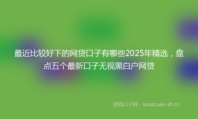 最近比较好下的网贷口子有哪些2025年精选，盘点五个最新口子无视黑白户网贷