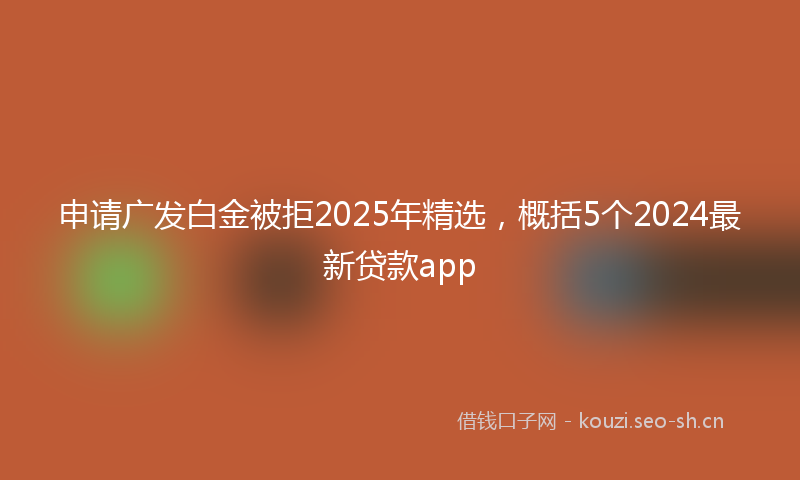 申请广发白金被拒2025年精选，概括5个2024最新贷款app