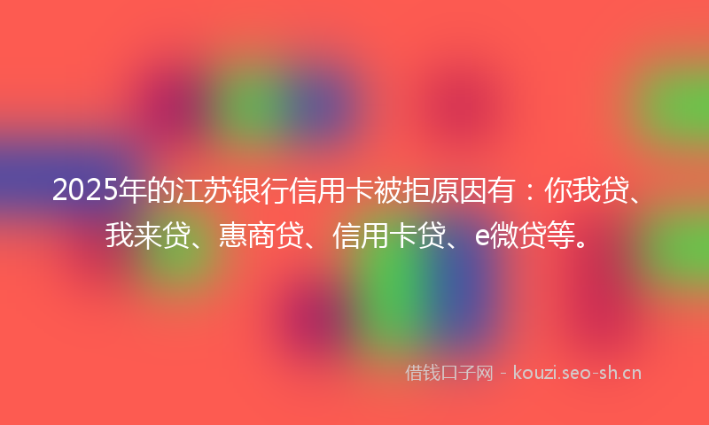 2025年的江苏银行信用卡被拒原因有：你我贷、我来贷、惠商贷、信用卡贷、e微贷等。