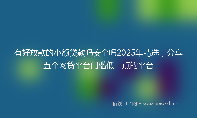 有好放款的小额贷款吗安全吗2025年精选，分享五个网贷平台门槛低一点的平台