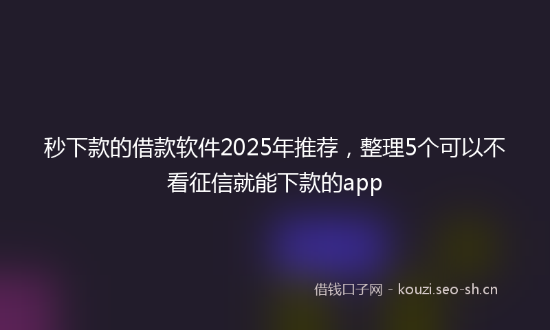 秒下款的借款软件2025年推荐，整理5个可以不看征信就能下款的app