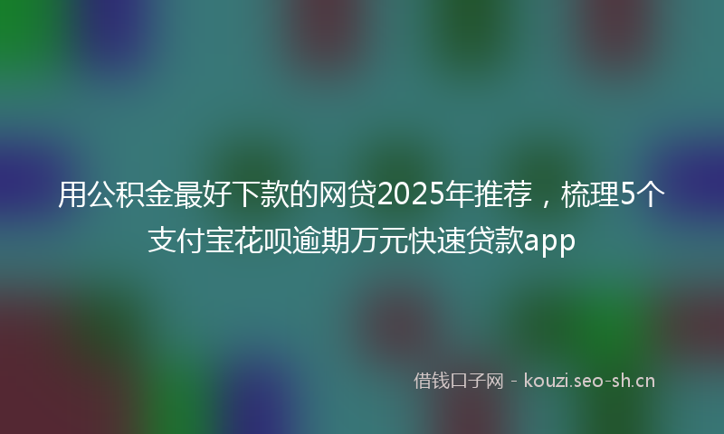 用公积金最好下款的网贷2025年推荐，梳理5个支付宝花呗逾期万元快速贷款app