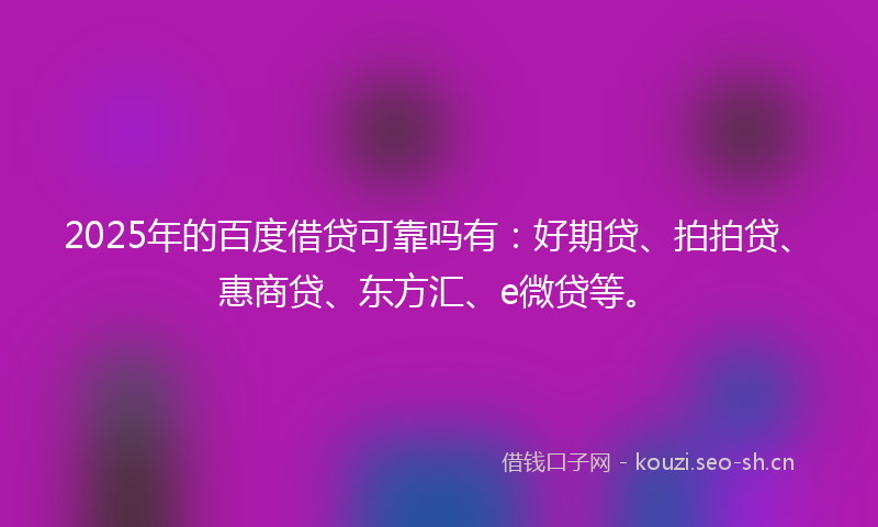 2025年的百度借贷可靠吗有：好期贷、拍拍贷、惠商贷、东方汇、e微贷等。