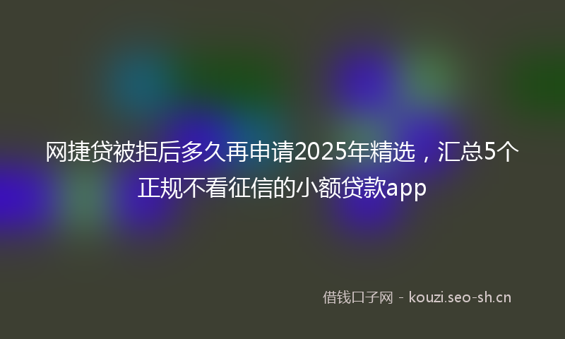 网捷贷被拒后多久再申请2025年精选，汇总5个正规不看征信的小额贷款app